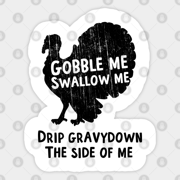 Gobble Me Swallow Me Drip Gravy Down The Side Of Me Turkey Thanksgiving T-Shirt Gobble Me Swallow Me Drip Gravy Down The Side Of Me Turkey Thanksgiving T-Shirt