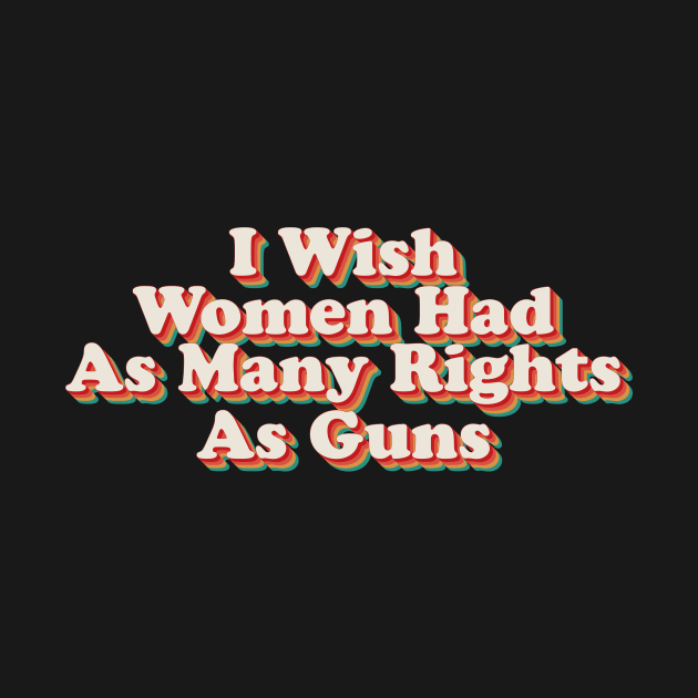 I Wish Women Had As Many Rights As Guns by n23tees