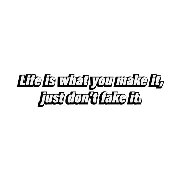 Life is what you make it, just don’t fake it by BL4CK&WH1TE 