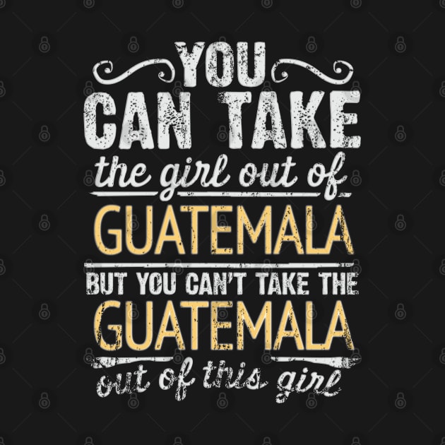 You Can Take The Girl Out Of Guatemala But You Cant Take The Guatemala Out Of The Girl Design - Gift for Guatemalan With Guatemala Roots by Country Flags