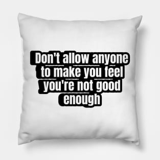 Don't allow anyone to make you feel you're not good enough. Pillow