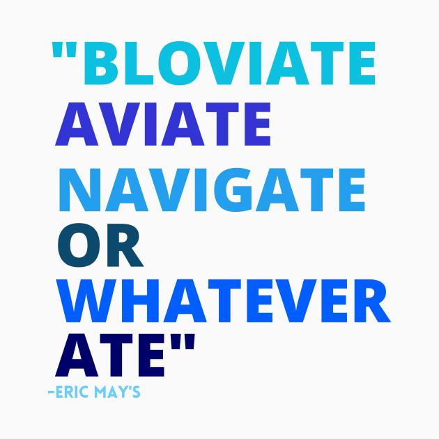 Eric Mays BLOVIATE AVIATE NAVIGATE OR WHATEVER ATE by Sweet 2th Clothing