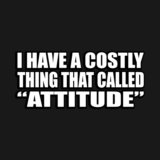 I have a costly thing that called “attitude” by CRE4T1V1TY