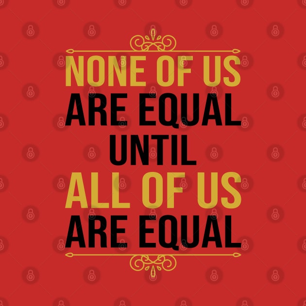 None Of Us Are Equal Until All Of Us Are Equal by DragonTees