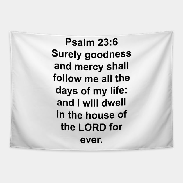 Psalms 23:6  Surely goodness and mercy shall follow me all the days of my life: and I will dwell in the house of the LORD for ever. Tapestry by Holy Bible Verses