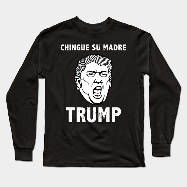 Chingue Su Madre Trump Shirt Chingue Su Madre Trump Long Sleeve T Shirt Teepublic
