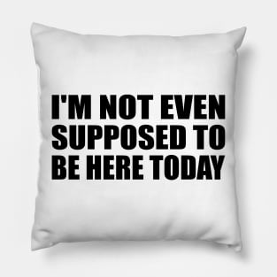 I'm not even supposed to be here today Pillow