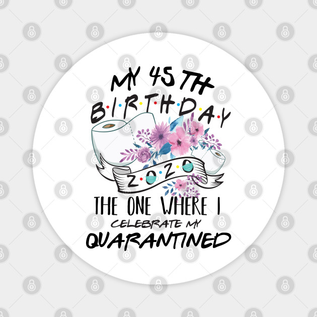 My 45th Birthday Quarantine 2020 The One Where I Celebrate My Birthday In Quarantine Shirt Birthday Gift For Him Her Birthday Party Shirts My 45th Birthday Quarantined 2020 Magnet Teepublic Au