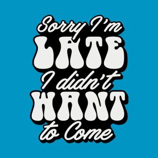 Sorry Im Late I Didnt Want To Come T-Shirt