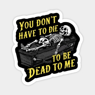 You Don't Have to Die to Be Dead to Me Magnet