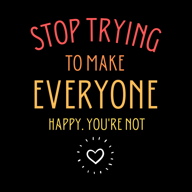 Stop trying to make everyone happy. You're not by cypryanus