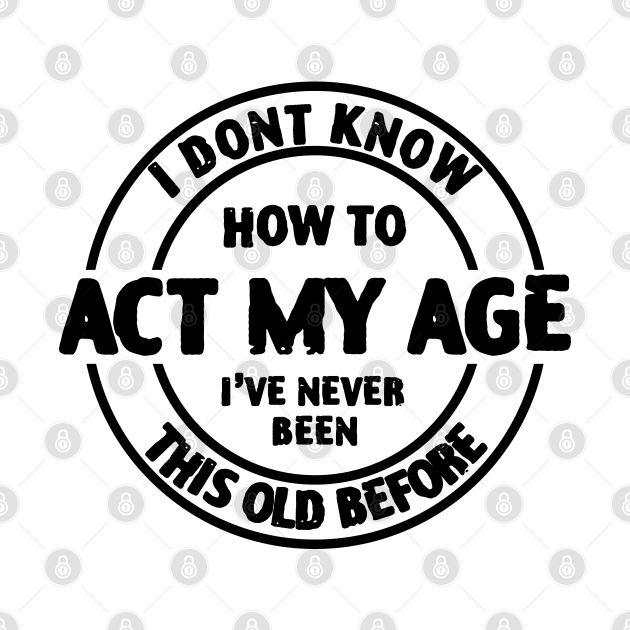 I don't Know How To Act My Age I've Never Been This Age Before by zofry's life