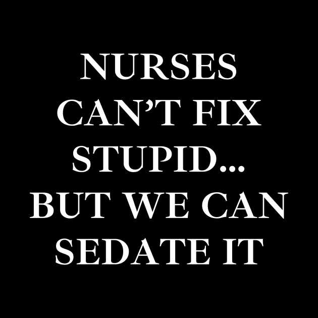 Nurses can’t fix stupid but we can sedate it by Word and Saying