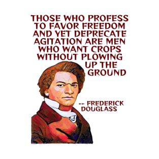 Frederick Douglass Quote - Those Who Profess To Favor Freedom And Yet Deprecate Agitation Are Men Who Want Crops Without Plowing Up The Ground T-Shirt