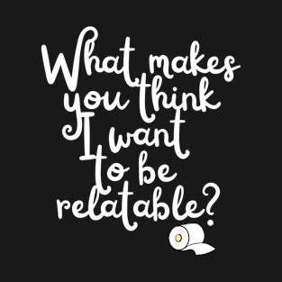 What makes you think I want to be relatable? T-Shirt