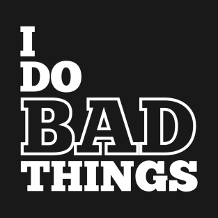 I Do Bad Things T-Shirt