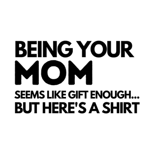 BEING YOUR MOM SEEMS LIKE GIFT ENOUGH BUT HERES A SHIRT T-Shirt