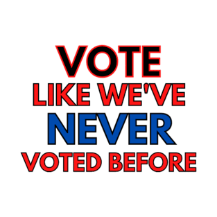 Vote Like We've Never Voted Before T-Shirt