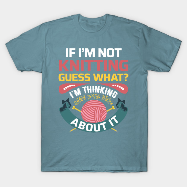Discover If I'm not Knitting, Guess What? I'm thinking about it - Funny Knitting Quotes (Dark Colors) - Knitting - T-Shirt
