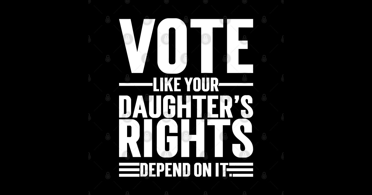 Vote Like Your Daughter’s Rights Depend On It Vote Like Your