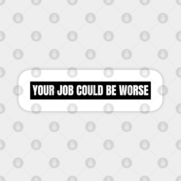 Your Job Could Be Worse,  gift for funny memes lovers Magnet by Just Simple and Awesome