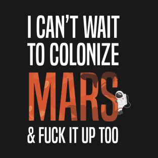 I Can&#39;t Wait To Colonize Mars &amp; Fuck It Up - Funny gift T-Shirt