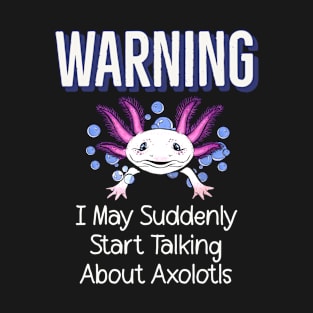 Warning I May Suddenly Start Talking About Axolotls T-Shirt