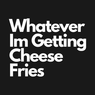 Whatever Im Getting Cheese Fries T-Shirt