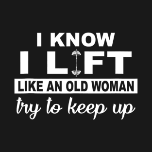 I Know I Lift Like An Old Woman Try To Keep Up Funny Gym Sarcastic T-Shirt