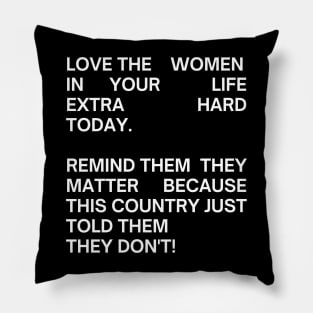 pro choice, LOVE THE WOMEN IN YOUR  LIFE EXTRA HARD TODAY.   REMIND THEM  THEY MATTER BECAUSE THIS COUNTRY JUST TOLD THEM  THEY DON'T! Pillow