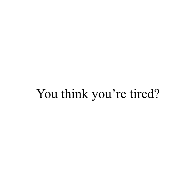 You think you're tired? by malpraxis shirts