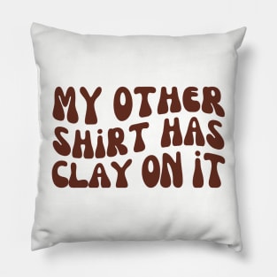 My Other Shirt Has Clay on It, Pottery Ceramics Pillow