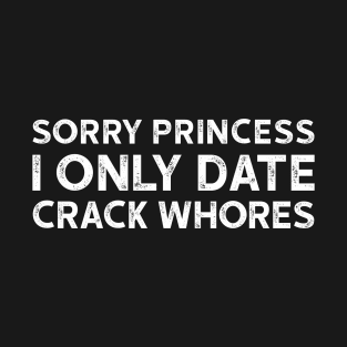 Sorry Princess I Only Date Crack Whores - Funny T-shirt 3 T-Shirt