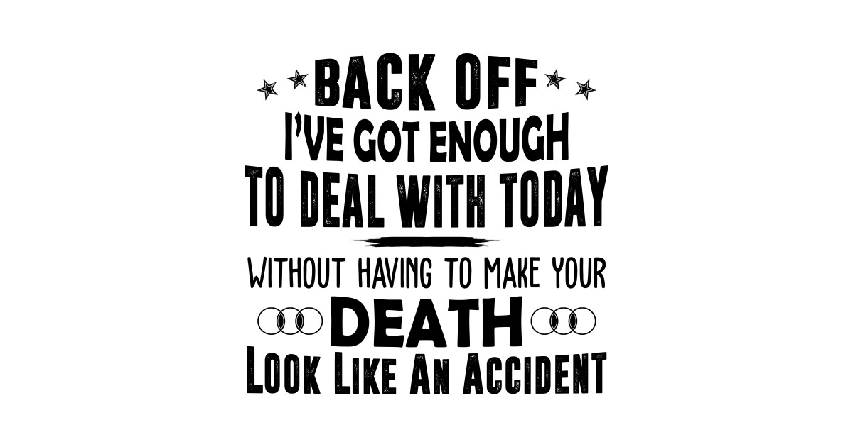 Back Off I've Got Enough To Deal With Today Without Having To Make Your ...