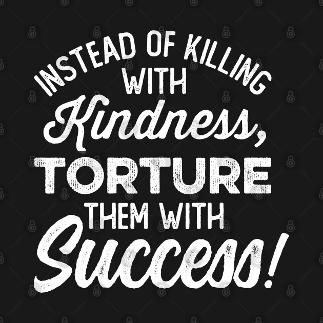 Disover Torture Them With Success - Kill Them With Kindness - T-Shirt