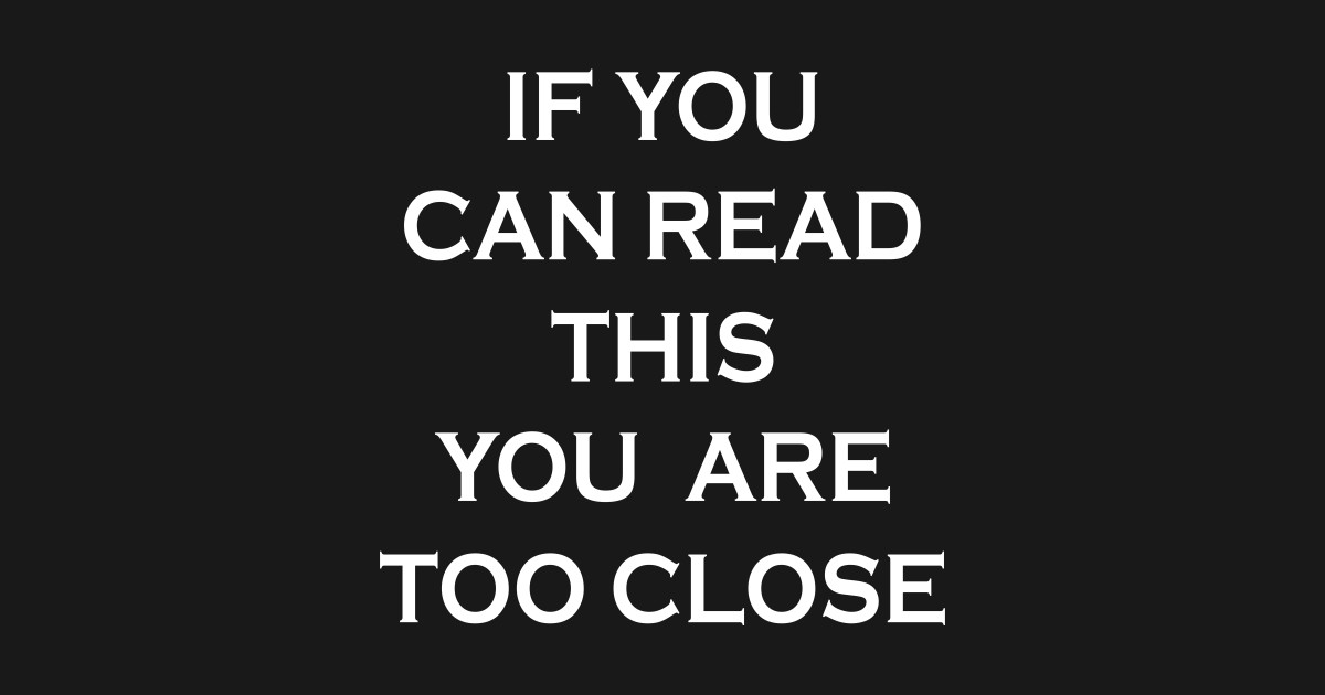If You Can Read This You're Too Close If You Can Read This Youre Too