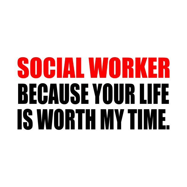 Social Worker Because Your Life Is Worth My Time by It'sMyTime