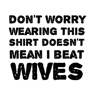 Don't worry wearing this doesn't mean i beat wives - Funny gift T-Shirt