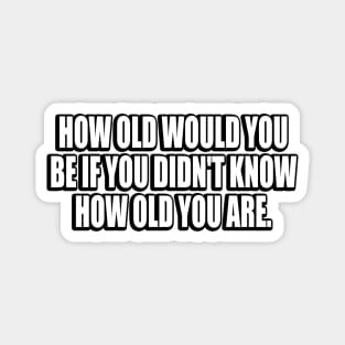 How old would you be if you didn't know how old you are Magnet