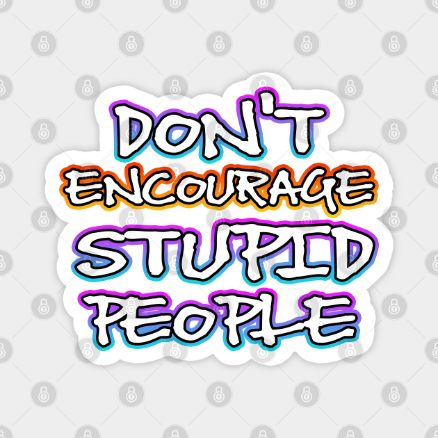 Dont Encourage Stupid People - Silly Quotes - Magnet | TeePublic Dont Encourage Stupid People - Silly Quotes - Magnet | TeePublic