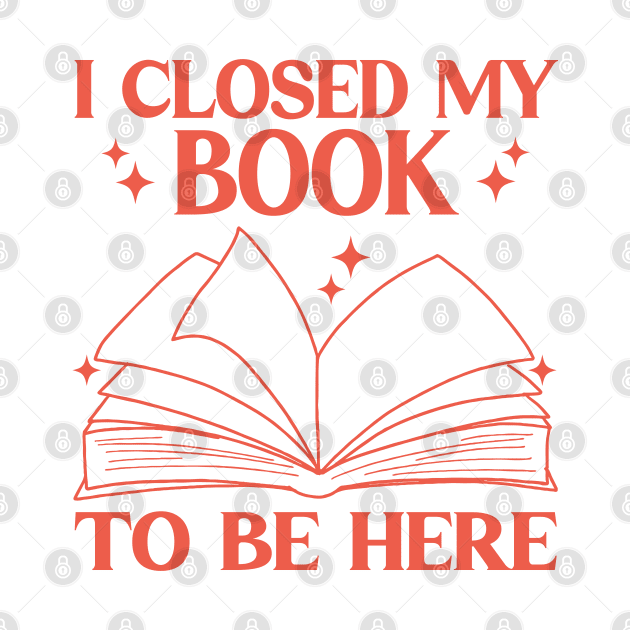 I Closed My Book To Be Here Funny Reading Books Lovers by WildFoxFarmCo