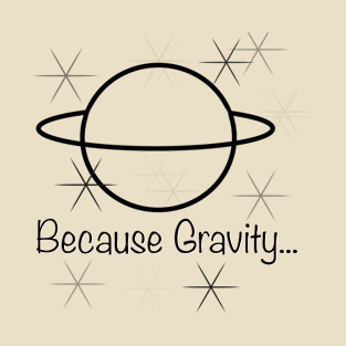 Because Gravity... T-Shirt