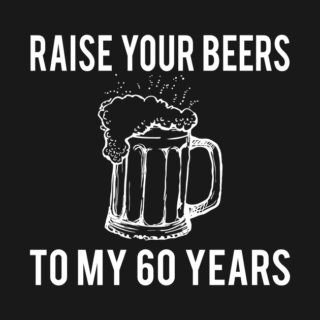 raise your beers to my 60 years t shirt birthday gift raise your