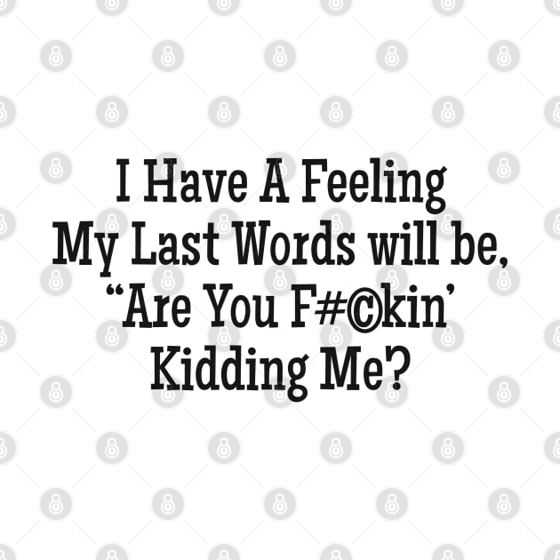 I Have A Feeling My Last words will be, "Are you F#©kin' Kidding Me? by Alema Art