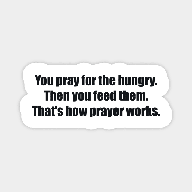You pray for the hungry. Then you feed them. That's how prayer works Magnet by BL4CK&WH1TE 