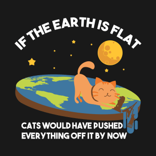 "If The Earth Is Flat Cats Would Have Pushed Everything Off It By Now Flat Earth Conspiracy T-Shirt