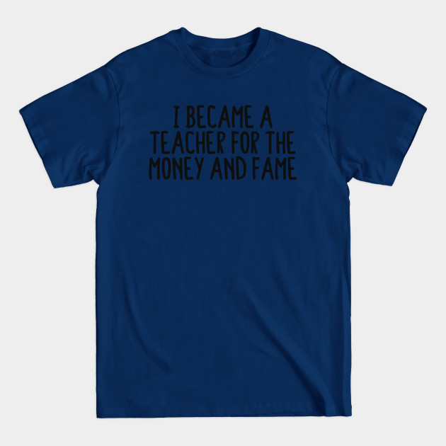 Discover I Became A Teacher For The Money And The Fame - Teachers - T-Shirt