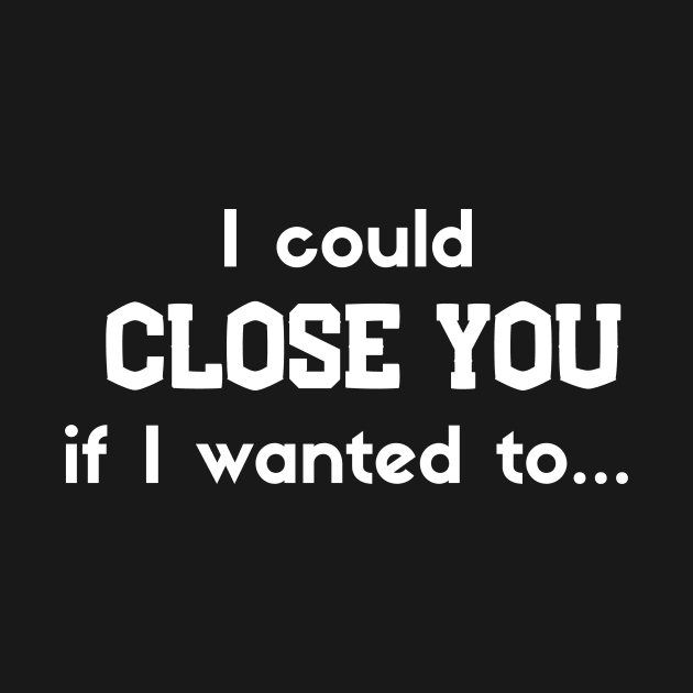 I could Close you if I wanted to by Closer T-shirts