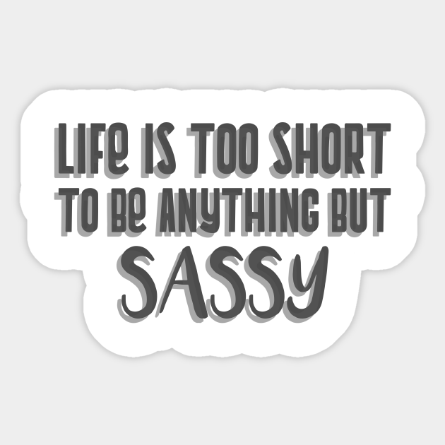 Life is too short to be anything but sassy - Funny - Funny Sayings - Sticker | TeePublic Life is too short to be anything but sassy - Funny - Funny Sayings - Sticker | TeePublic