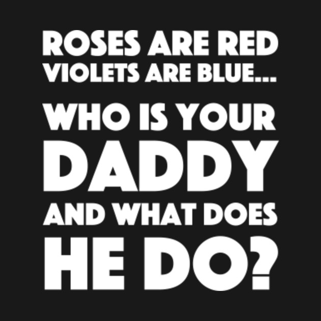Roses Are Red Violets Are Blue…Who Is Your Daddy And What Does He Do